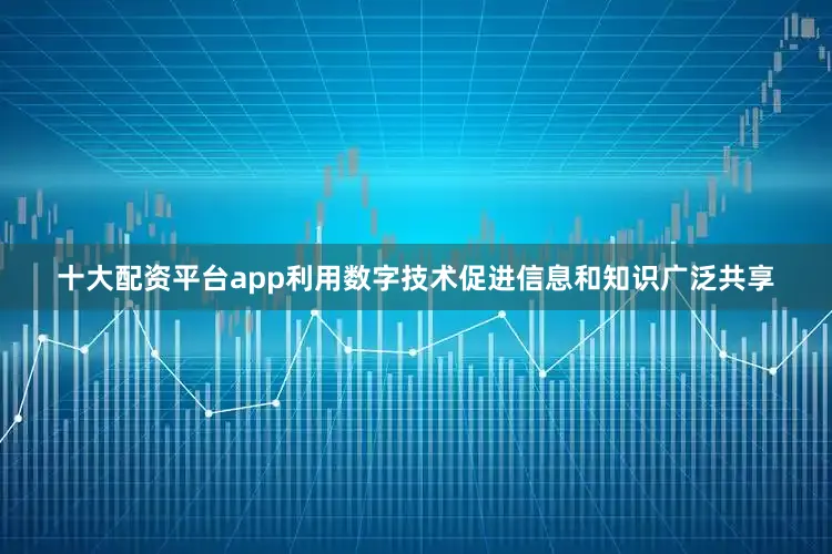 十大配资平台app利用数字技术促进信息和知识广泛共享