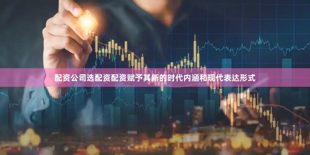 配资公司选配资配资赋予其新的时代内涵和现代表达形式