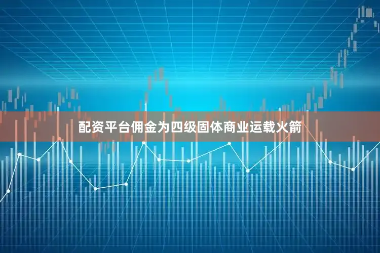 配资平台佣金为四级固体商业运载火箭