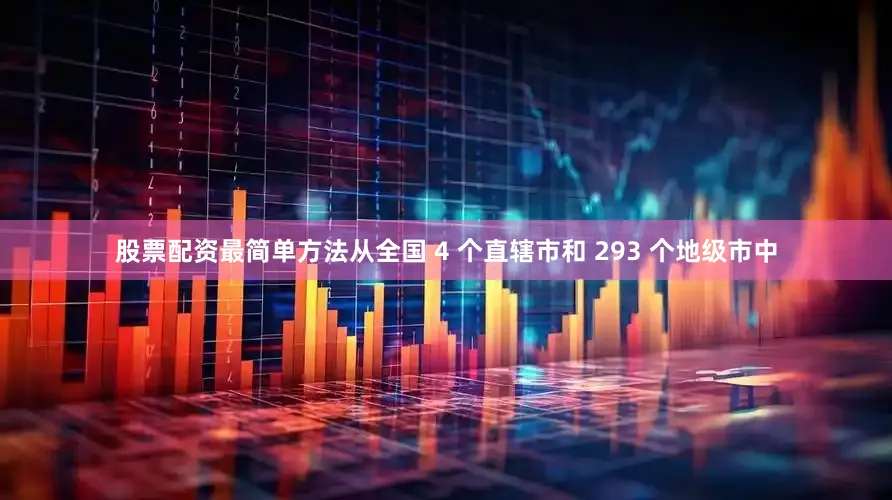 股票配资最简单方法从全国 4 个直辖市和 293 个地级市中
