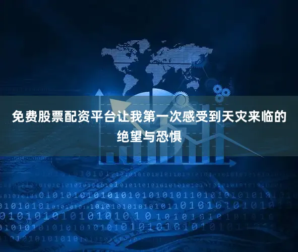 免费股票配资平台让我第一次感受到天灾来临的绝望与恐惧