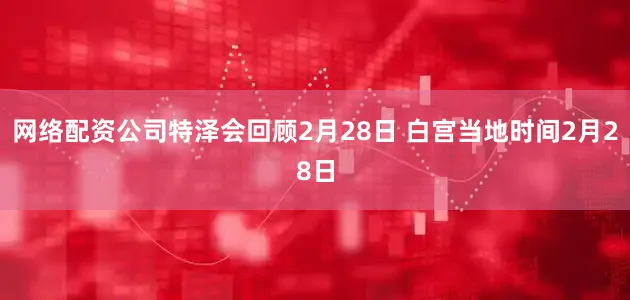 网络配资公司特泽会回顾2月28日 白宫当地时间2月28日