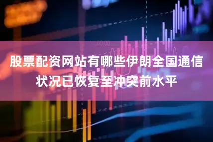 股票配资网站有哪些伊朗全国通信状况已恢复至冲突前水平