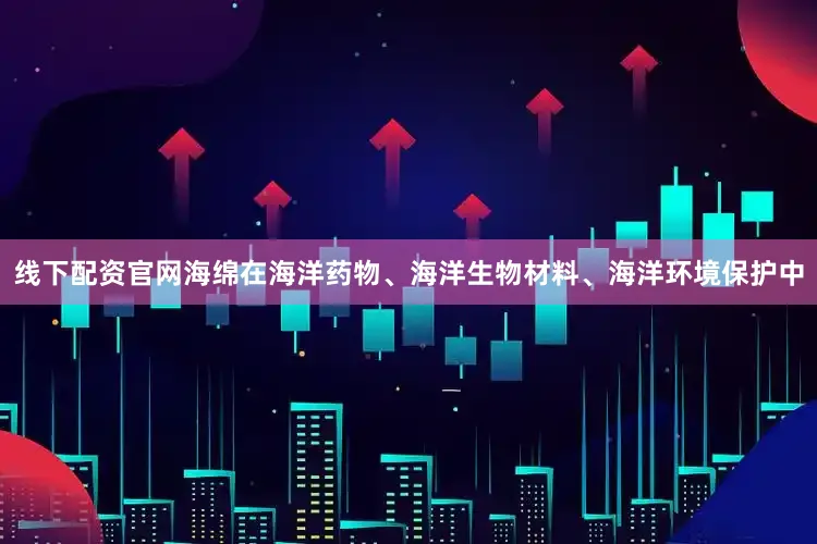 线下配资官网海绵在海洋药物、海洋生物材料、海洋环境保护中