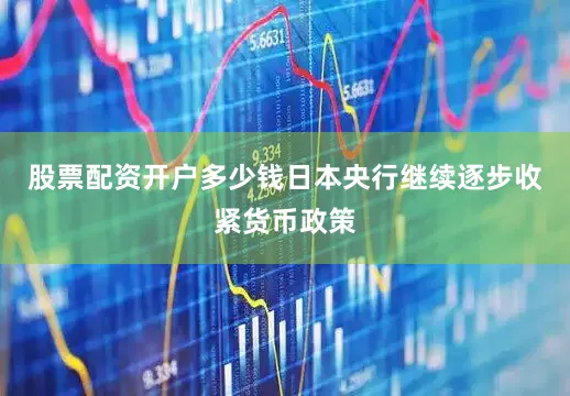 股票配资开户多少钱日本央行继续逐步收紧货币政策