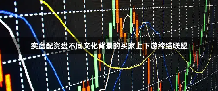实盘配资盘不同文化背景的买家上下游缔结联盟