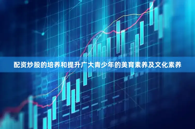 配资炒股的培养和提升广大青少年的美育素养及文化素养