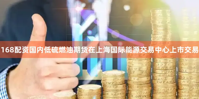 168配资国内低硫燃油期货在上海国际能源交易中心上市交易