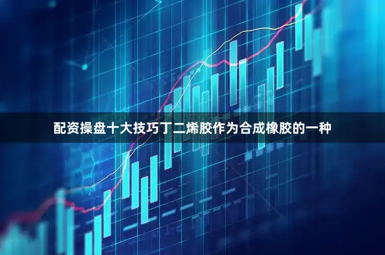 配资操盘十大技巧丁二烯胶作为合成橡胶的一种