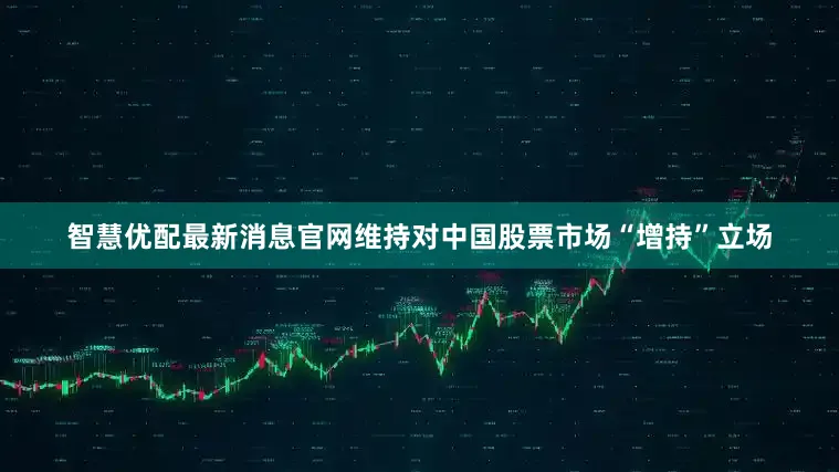 智慧优配最新消息官网维持对中国股票市场“增持”立场