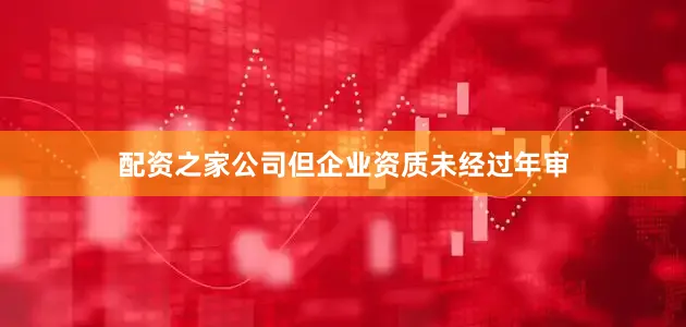 配资之家公司但企业资质未经过年审