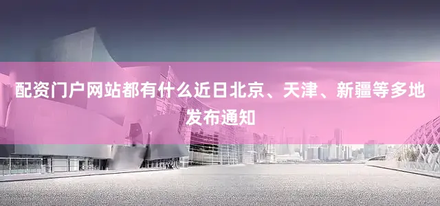 配资门户网站都有什么近日北京、天津、新疆等多地发布通知