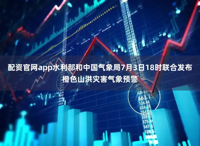 配资官网app水利部和中国气象局7月3日18时联合发布橙色山洪灾害气象预警