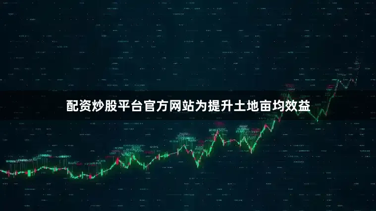 配资炒股平台官方网站　　为提升土地亩均效益