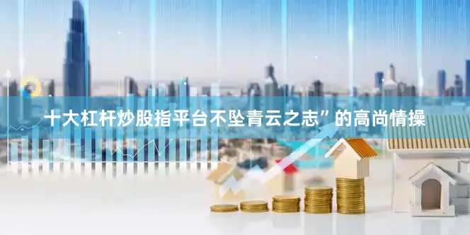 十大杠杆炒股指平台不坠青云之志”的高尚情操