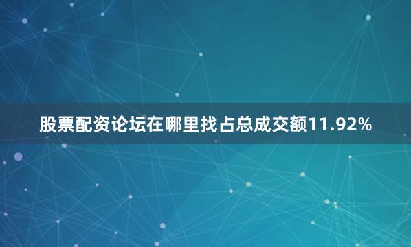 股票配资论坛在哪里找占总成交额11.92%