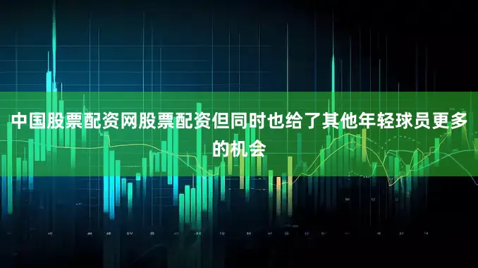 中国股票配资网股票配资但同时也给了其他年轻球员更多的机会