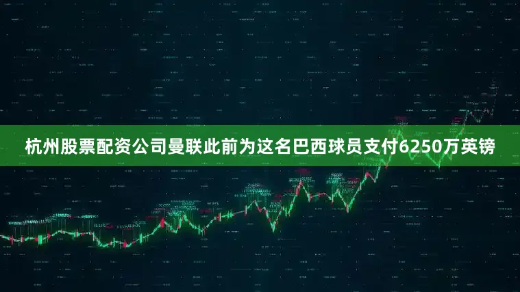 杭州股票配资公司曼联此前为这名巴西球员支付6250万英镑