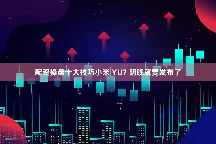 配资操盘十大技巧小米 YU7 明晚就要发布了