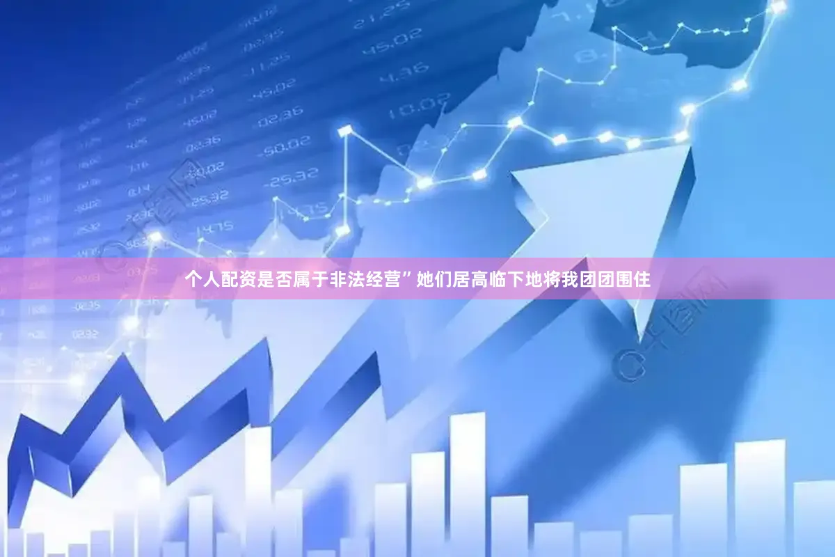 个人配资是否属于非法经营”她们居高临下地将我团团围住