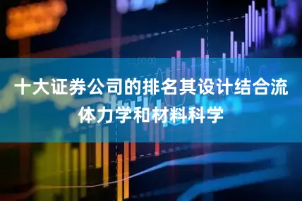 十大证券公司的排名其设计结合流体力学和材料科学