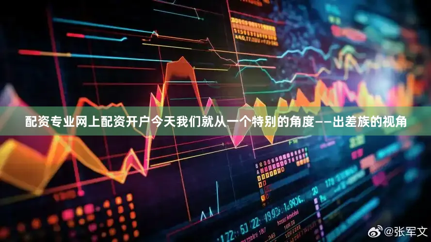 配资专业网上配资开户今天我们就从一个特别的角度——出差族的视角