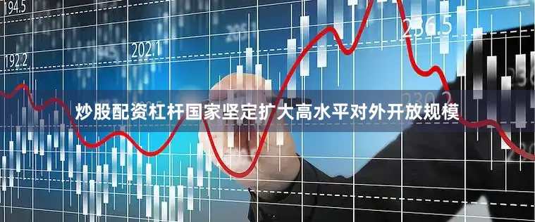 炒股配资杠杆国家坚定扩大高水平对外开放规模