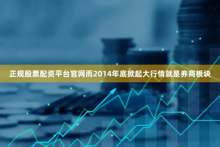 正规股票配资平台官网而2014年底掀起大行情就是券商板块