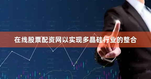 在线股票配资网以实现多晶硅行业的整合