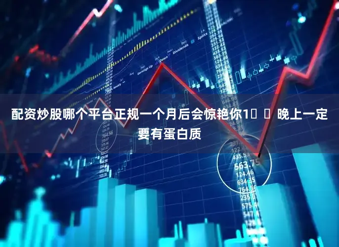 配资炒股哪个平台正规一个月后会惊艳你1⃣️晚上一定要有蛋白质