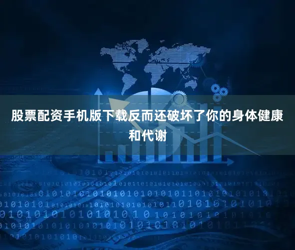 股票配资手机版下载反而还破坏了你的身体健康和代谢