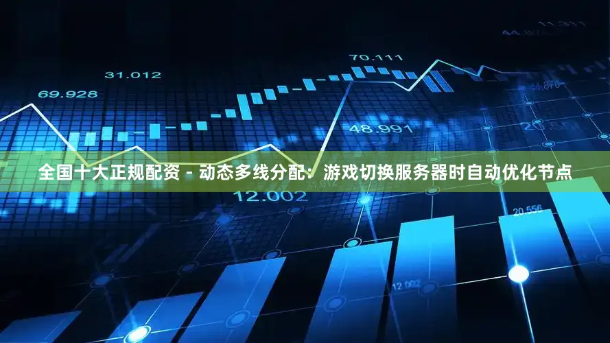 全国十大正规配资 - 动态多线分配：游戏切换服务器时自动优化节点