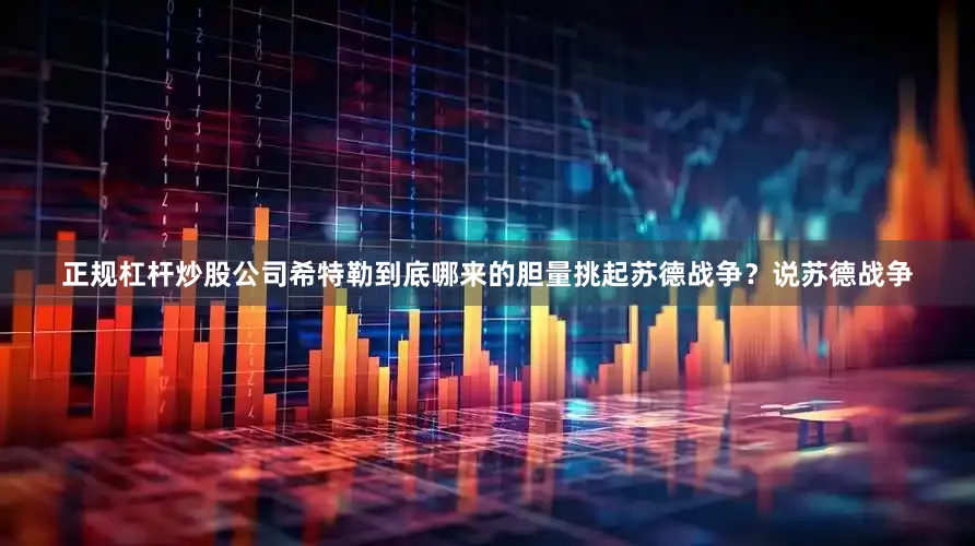 正规杠杆炒股公司希特勒到底哪来的胆量挑起苏德战争？说苏德战争