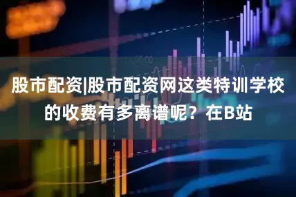 股市配资|股市配资网这类特训学校的收费有多离谱呢？在B站
