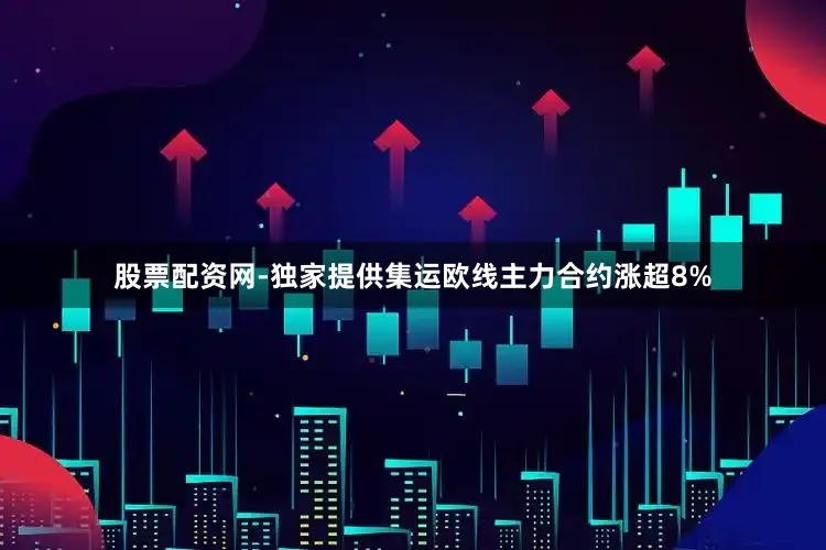 股票配资网-独家提供集运欧线主力合约涨超8%