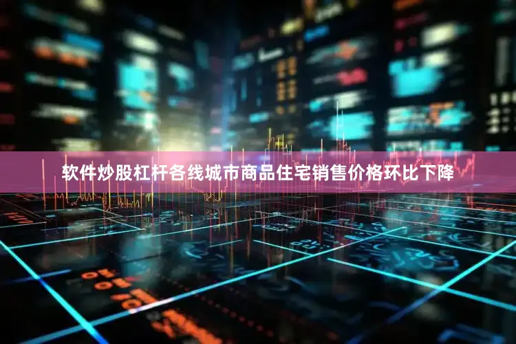 软件炒股杠杆各线城市商品住宅销售价格环比下降