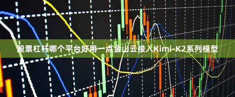 股票杠杆哪个平台好用一点金山云接入Kimi-K2系列模型