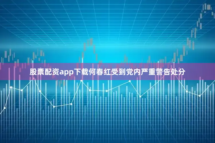 股票配资app下载何春红受到党内严重警告处分