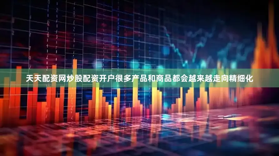 天天配资网炒股配资开户很多产品和商品都会越来越走向精细化