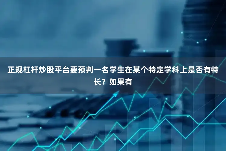 正规杠杆炒股平台要预判一名学生在某个特定学科上是否有特长？如果有