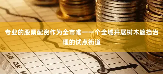 专业的股票配资作为全市唯一一个全域开展树木遮挡治理的试点街道