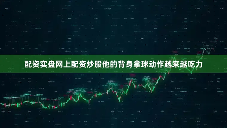 配资实盘网上配资炒股他的背身拿球动作越来越吃力