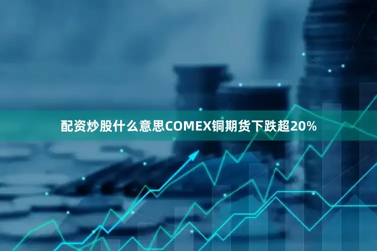 配资炒股什么意思COMEX铜期货下跌超20%
