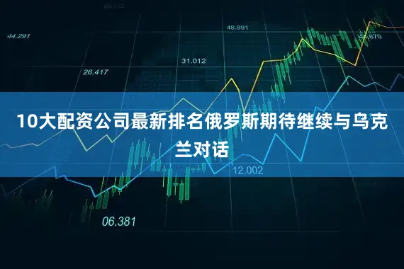 10大配资公司最新排名俄罗斯期待继续与乌克兰对话