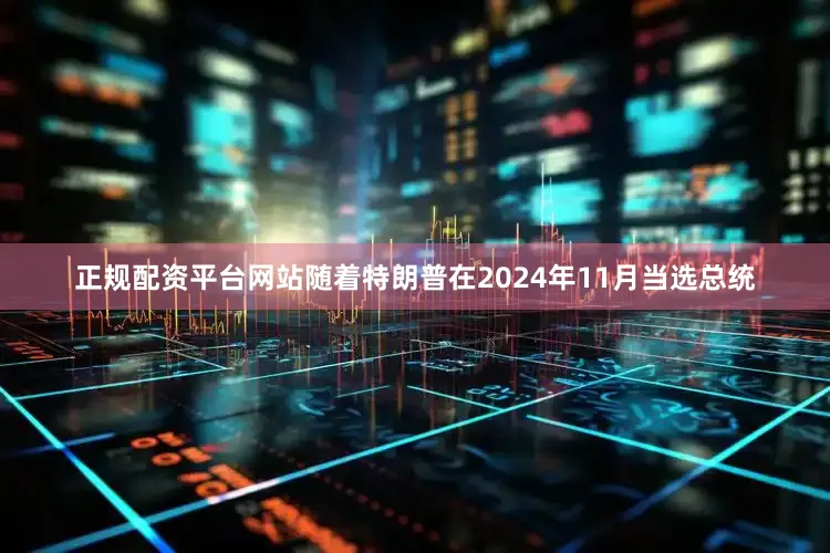 正规配资平台网站随着特朗普在2024年11月当选总统
