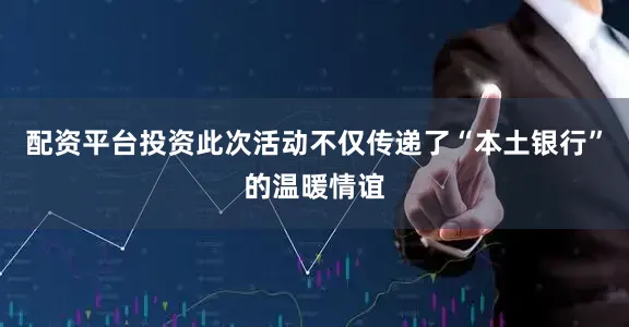 配资平台投资此次活动不仅传递了“本土银行”的温暖情谊
