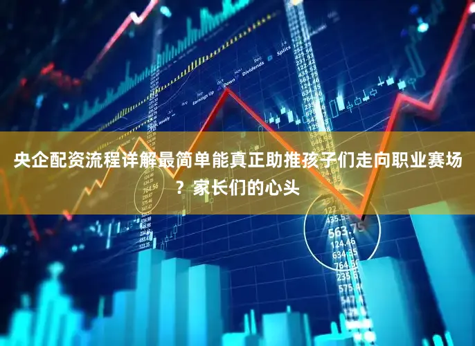 央企配资流程详解最简单能真正助推孩子们走向职业赛场？家长们的心头