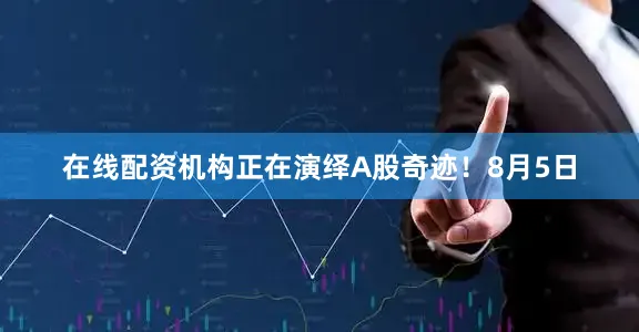 在线配资机构正在演绎A股奇迹！8月5日