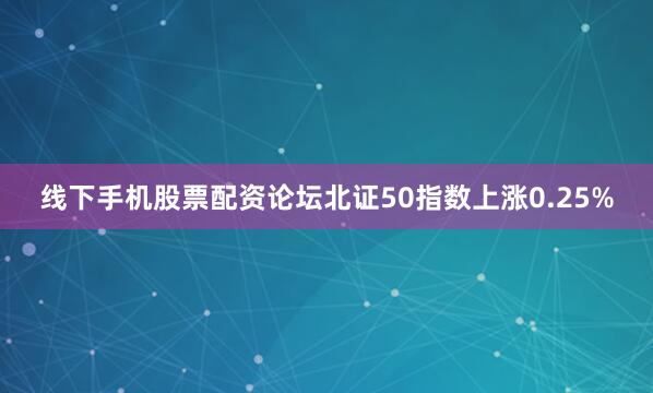 线下手机股票配资论坛北证50指数上涨0.25%