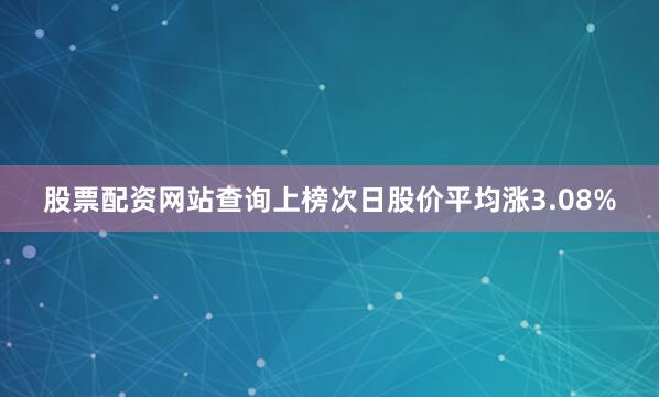 股票配资网站查询上榜次日股价平均涨3.08%